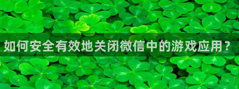 优贝娱乐网页登录入口下载：如何安全有效地关闭微信中的游戏应用
