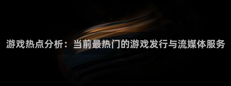 优贝娱乐平台登录线路：游戏热点分析：当前最热门的游戏发行与流