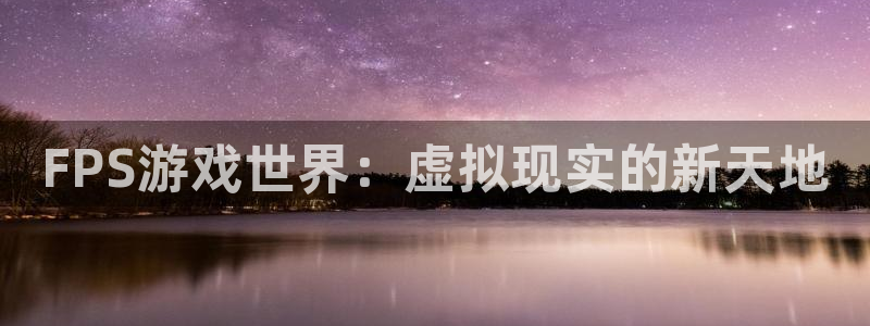 优贝娱乐注册服务条款：FPS游戏世界：虚拟现实的新天地