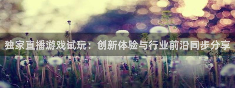 优贝娱乐网页登录入口下载：独家直播游戏试玩：创新体验与行业前