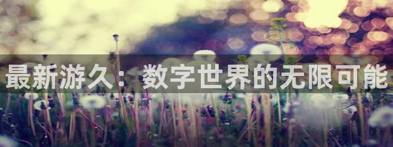 优贝娱乐什么意思：最新游久：数字世界的无限可能