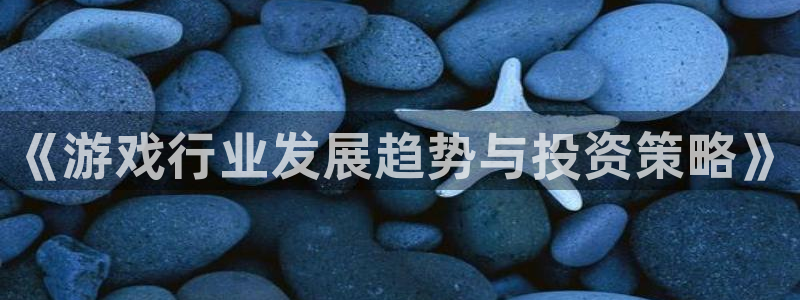 手机优贝娱乐下载安装：《游戏行业发展趋势与投资策略》