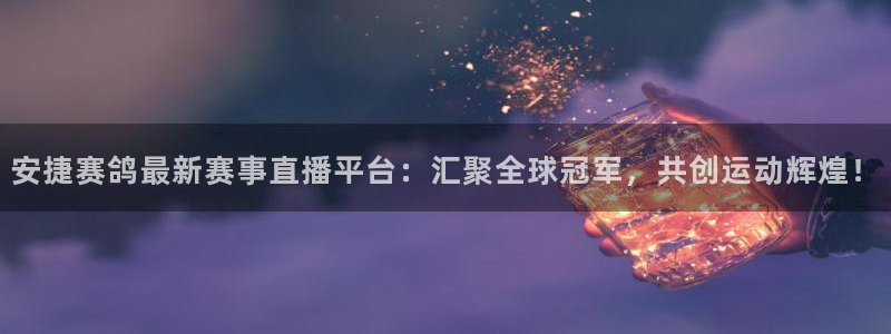 新球赛直播：安捷赛鸽最新赛事直播平台：汇聚全球冠军，共创运动辉煌！