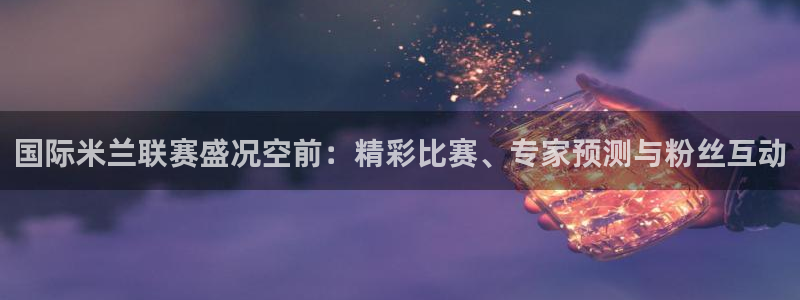 新球体育比分网：国际米兰联赛盛况空前：精彩比赛、专家预测与粉丝互动